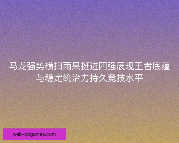 马龙强势横扫雨果挺进四强展现王者底蕴与稳定统治力持久竞技水平