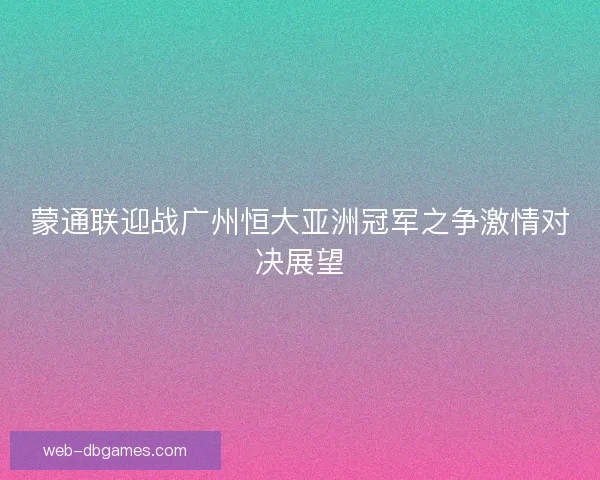 蒙通联迎战广州恒大亚洲冠军之争激情对决展望